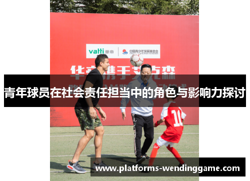 青年球员在社会责任担当中的角色与影响力探讨