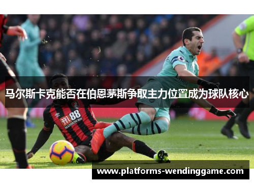 马尔斯卡克能否在伯恩茅斯争取主力位置成为球队核心 马尔斯卡克能否在伯恩茅斯争取主力位置成为球队核心