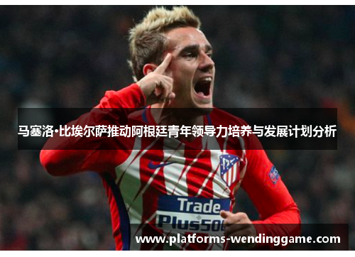 马塞洛·比埃尔萨推动阿根廷青年领导力培养与发展计划分析 马塞洛·比埃尔萨推动阿根廷青年领导力培养与发展计划分析