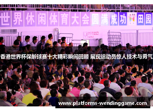 香港世界杯保龄球赛十大精彩瞬间回顾 展现运动员惊人技术与勇气