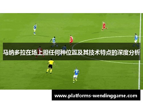 马纳多拉在场上担任何种位置及其技术特点的深度分析