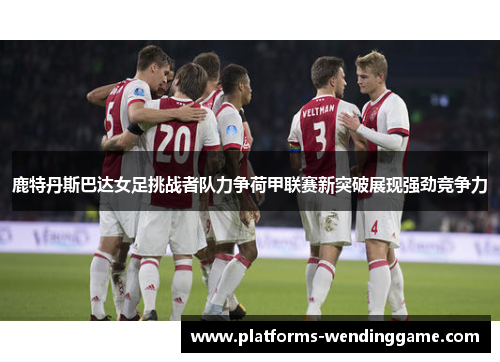鹿特丹斯巴达女足挑战者队力争荷甲联赛新突破展现强劲竞争力