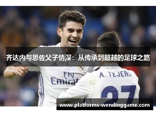齐达内与恩佐父子情深：从传承到超越的足球之路