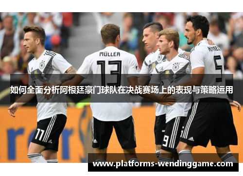 如何全面分析阿根廷豪门球队在决战赛场上的表现与策略运用