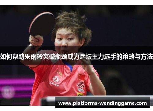 如何帮助朱雨玲突破瓶颈成为乒坛主力选手的策略与方法