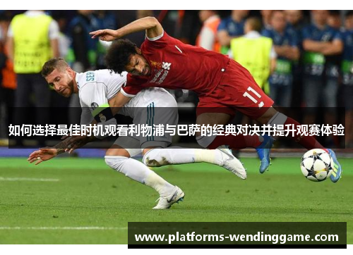 如何选择最佳时机观看利物浦与巴萨的经典对决并提升观赛体验