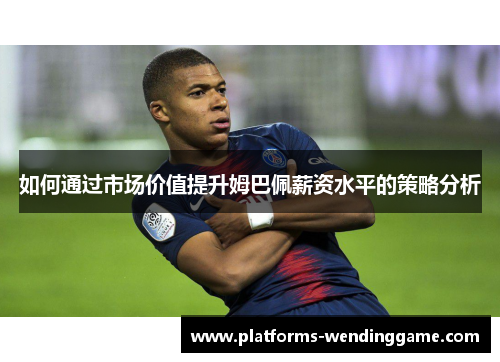 如何通过市场价值提升姆巴佩薪资水平的策略分析