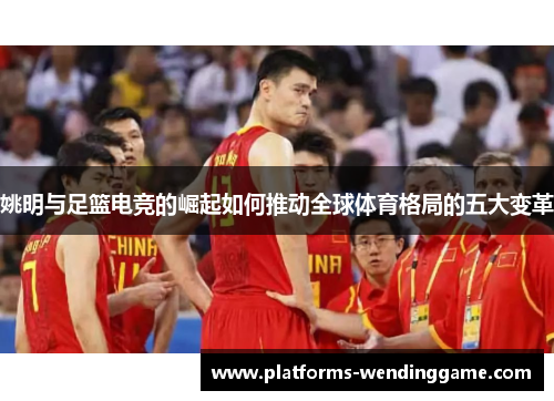 姚明与足篮电竞的崛起如何推动全球体育格局的五大变革