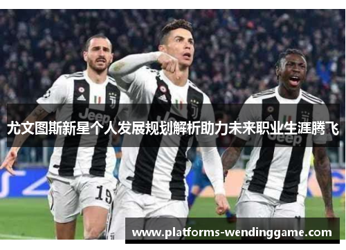 尤文图斯新星个人发展规划解析助力未来职业生涯腾飞