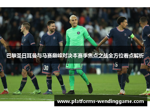 巴黎圣日耳曼与马赛巅峰对决本赛季焦点之战全方位看点解析