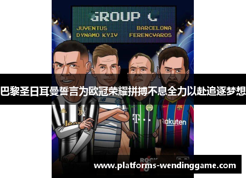 巴黎圣日耳曼誓言为欧冠荣耀拼搏不息全力以赴追逐梦想