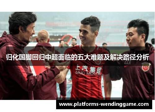 归化国脚回归中超面临的五大难题及解决路径分析