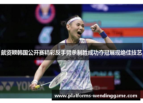 戴资颖韩国公开赛精彩反手劈杀制胜成功夺冠展现绝佳技艺