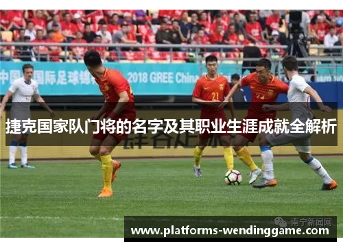 捷克国家队门将的名字及其职业生涯成就全解析