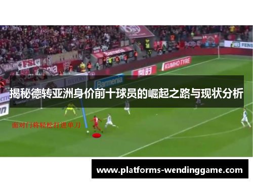 揭秘德转亚洲身价前十球员的崛起之路与现状分析
