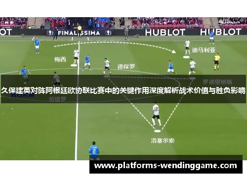久保建英对阵阿根廷欧协联比赛中的关键作用深度解析战术价值与胜负影响