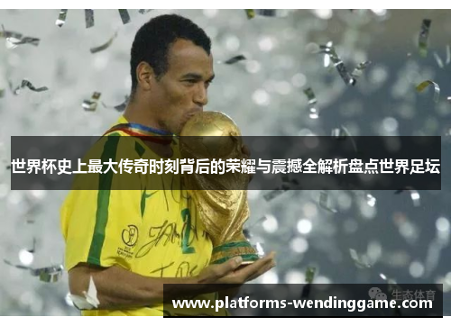 世界杯史上最大传奇时刻背后的荣耀与震撼全解析盘点世界足坛
