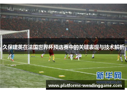 久保建英在法国世界杯预选赛中的关键表现与技术解析