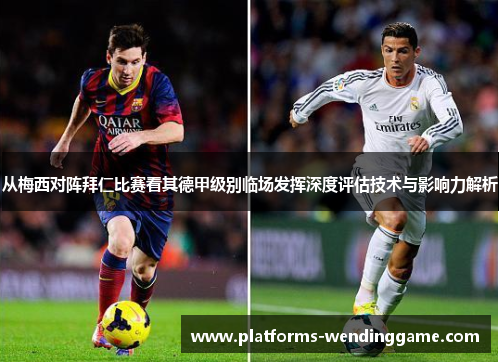 从梅西对阵拜仁比赛看其德甲级别临场发挥深度评估技术与影响力解析