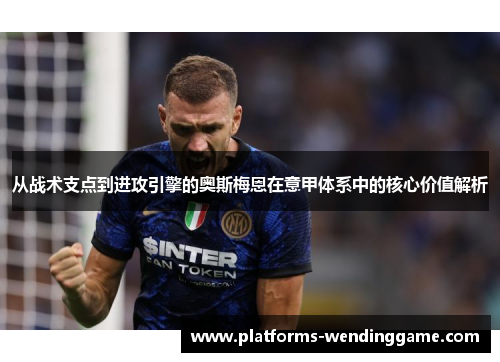 从战术支点到进攻引擎的奥斯梅恩在意甲体系中的核心价值解析