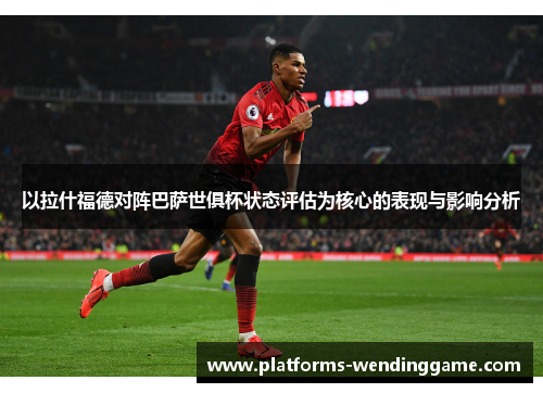 以拉什福德对阵巴萨世俱杯状态评估为核心的表现与影响分析