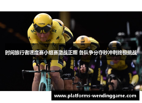 时间旅行者速度赛小组赛激战正酣 各队争分夺秒冲刺终极挑战