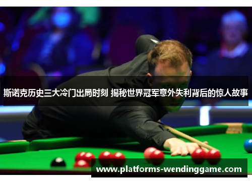 斯诺克历史三大冷门出局时刻 揭秘世界冠军意外失利背后的惊人故事