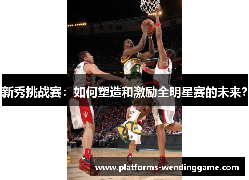 新秀挑战赛：如何塑造和激励全明星赛的未来？