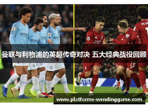 曼联与利物浦的英超传奇对决 五大经典战役回顾