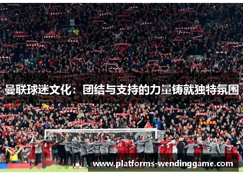 曼联球迷文化：团结与支持的力量铸就独特氛围