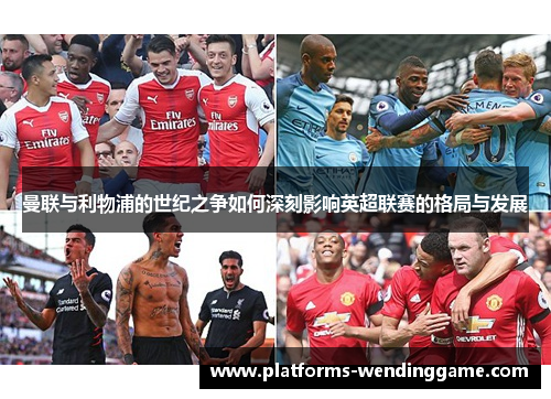 曼联与利物浦的世纪之争如何深刻影响英超联赛的格局与发展