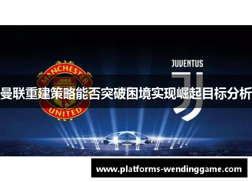 曼联重建策略能否突破困境实现崛起目标分析