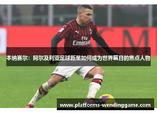 本纳赛尔：阿尔及利亚足球新星如何成为世界瞩目的焦点人物