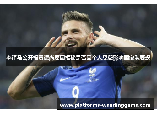 本泽马公开指责德尚原因揭秘是否因个人恩怨影响国家队表现 本泽马公开指责德尚原因揭秘是否因个人恩怨影响国家队表现