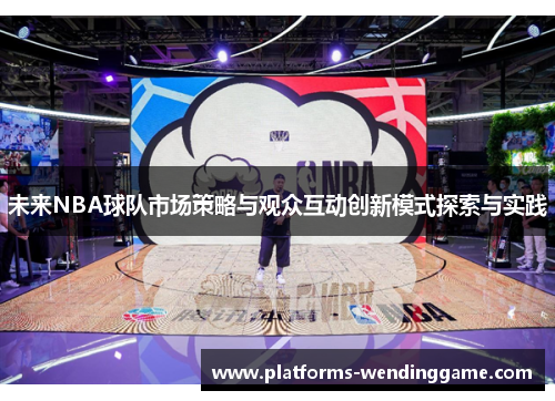 未来NBA球队市场策略与观众互动创新模式探索与实践 未来NBA球队市场策略与观众互动创新模式探索与实践