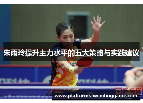 朱雨玲提升主力水平的五大策略与实践建议