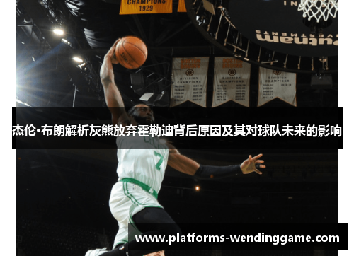 杰伦·布朗解析灰熊放弃霍勒迪背后原因及其对球队未来的影响 杰伦·布朗解析灰熊放弃霍勒迪背后原因及其对球队未来的影响