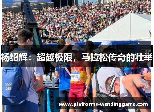 杨绍辉:超越极限,马拉松传奇的壮举 杨绍辉:超越极限,马拉松传奇的壮举
