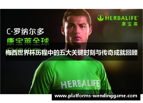 梅西世界杯历程中的五大关键时刻与传奇成就回顾 梅西世界杯历程中的五大关键时刻与传奇成就回顾