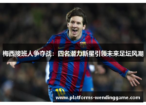 梅西接班人争夺战：四名潜力新星引领未来足坛风潮