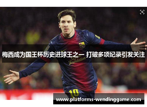 梅西成为国王杯历史进球王之一 打破多项纪录引发关注 梅西成为国王杯历史进球王之一 打破多项纪录引发关注