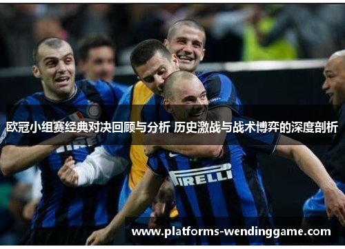 欧冠小组赛经典对决回顾与分析 历史激战与战术博弈的深度剖析 欧冠小组赛经典对决回顾与分析 历史激战与战术博弈的深度剖析