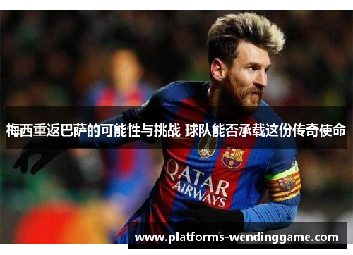 梅西重返巴萨的可能性与挑战 球队能否承载这份传奇使命