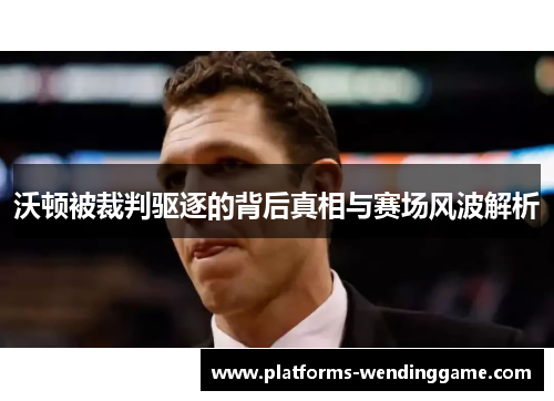 沃顿被裁判驱逐的背后真相与赛场风波解析