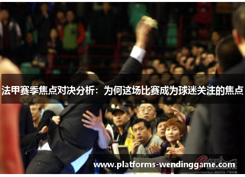 法甲赛季焦点对决分析：为何这场比赛成为球迷关注的焦点