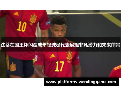 法蒂在国王杯闪耀成年轻球员代表展现非凡潜力和未来前景