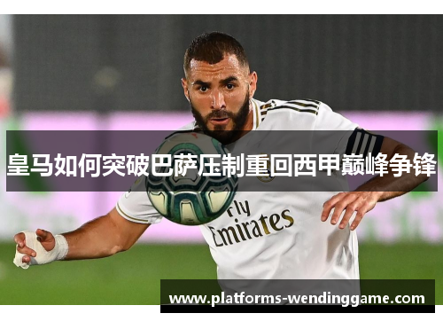 皇马如何突破巴萨压制重回西甲巅峰争锋