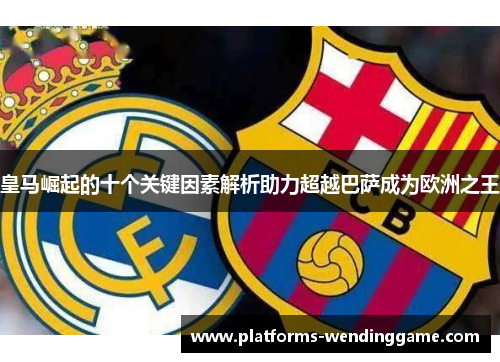 皇马崛起的十个关键因素解析助力超越巴萨成为欧洲之王