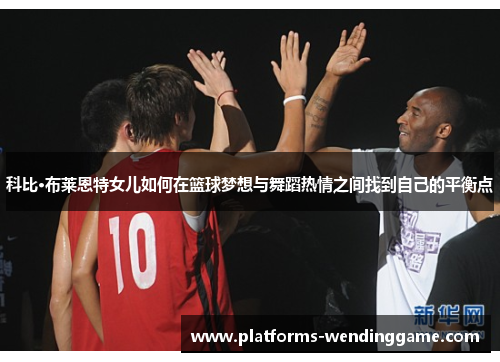 科比·布莱恩特女儿如何在篮球梦想与舞蹈热情之间找到自己的平衡点