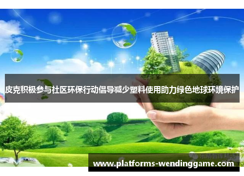 皮克积极参与社区环保行动倡导减少塑料使用助力绿色地球环境保护